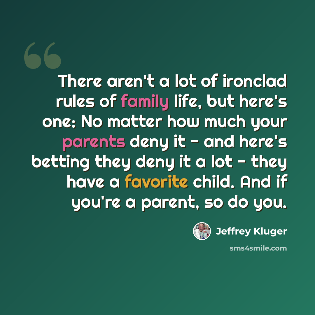 “There aren't a lot of ironclad rules of family life, but here's one: No matter how much your parents deny it - and here's betting they deny it a lot - they have a favorite child. And if you're a parent, so do you.” quote by Jeffrey Kluger