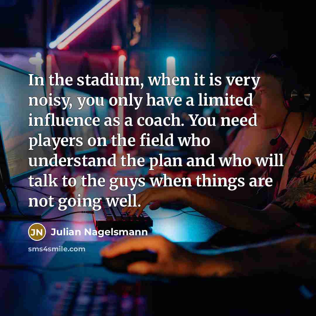“In the stadium, when it is very noisy, you only have a limited influence as a coach. You need players on the field who understand the plan and who will talk to the guys when things are not going well.” quote by Julian Nagelsmann