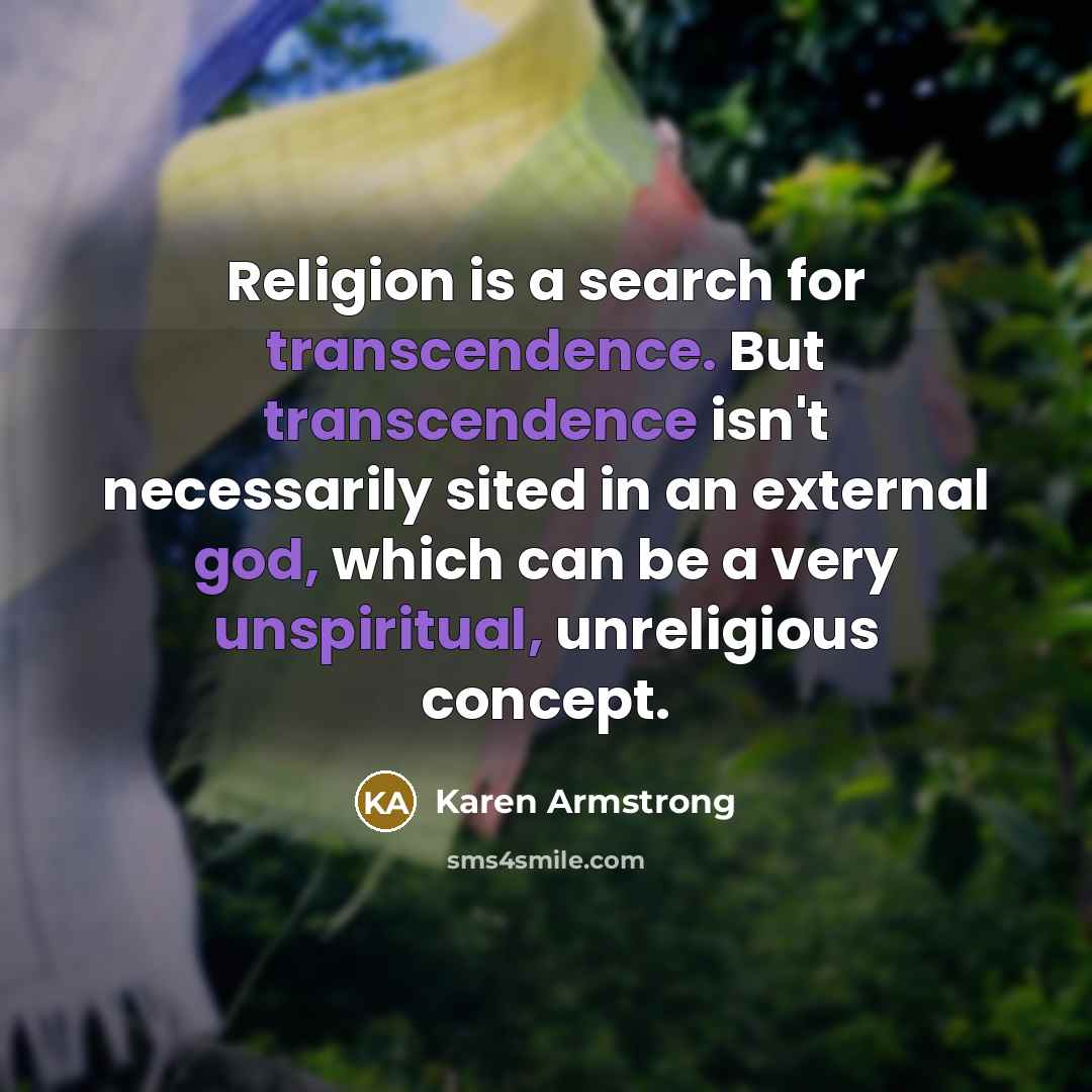 “Religion is a search for transcendence. But transcendence isn't necessarily sited in an external god, which can be a very unspiritual, unreligious concept.” quote by Karen Armstrong