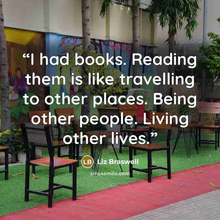 “I had books. Reading them is like travelling to other places. Being other people. Living other lives.” quote by Liz Braswell