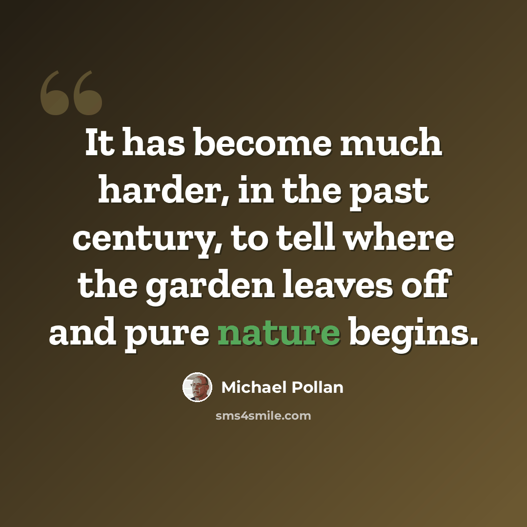 “It has become much harder, in the past century, to tell where the garden leaves off and pure nature begins.” quote by Michael Pollan