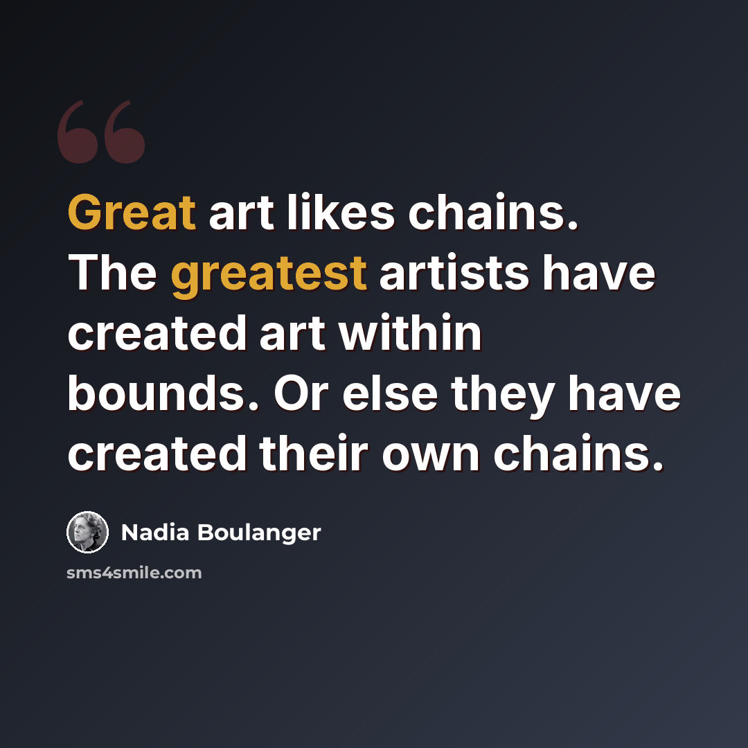 “Great art likes chains. The greatest artists have created art within bounds. Or else they have created their own chains.” quote by Nadia Boulanger