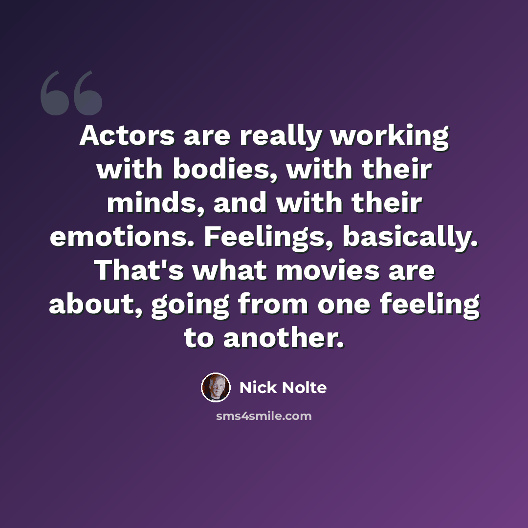 “Actors are really working with bodies, with their minds, and with their emotions. Feelings, basically. That's what movies are about, going from one feeling to another.” quote by Nick Nolte