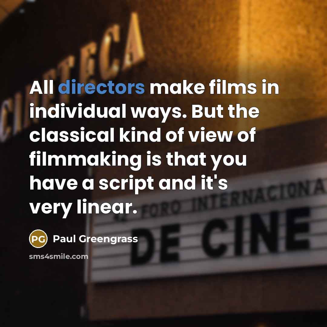 “All directors make films in individual ways. But the classical kind of view of filmmaking is that you have a script and it's very linear.” quote by Paul Greengrass