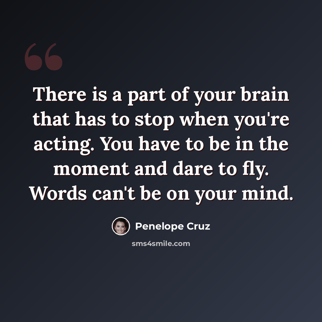 “There is a part of your brain that has to stop when you're acting. You have to be in the moment and dare to fly. Words can't be on your mind.” quote by Penelope Cruz