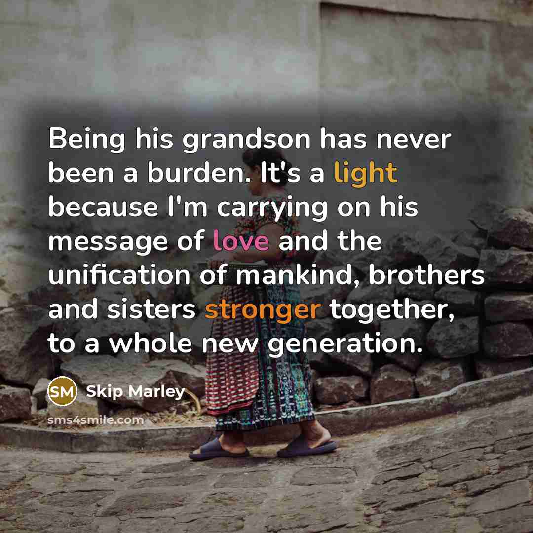 “Being his grandson has never been a burden. It's a light because I'm carrying on his message of love and the unification of mankind, brothers and sisters stronger together, to a whole new generation.” quote by Skip Marley
