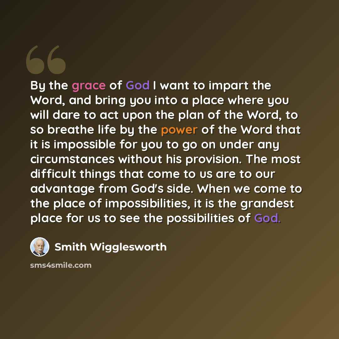 “By the grace of God I want to impart the Word, and bring you into a place where you will dare to act upon the plan of the Word, to so breathe life by the power of the Word that it is impossible for you to go on under any circumstances without his provision. The most difficult things that come to…” quote by Smith Wigglesworth