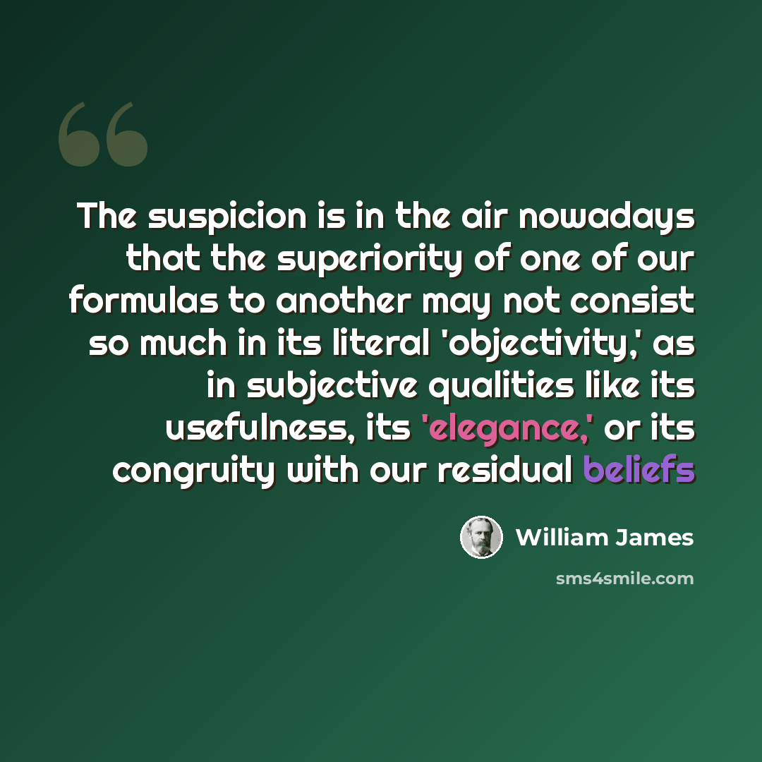 “The suspicion is in the air nowadays that the superiority of one of our formulas to another may not consist so much in its literal 'objectivity,' as in subjective qualities like its usefulness, its 'elegance,' or its congruity with our residual beliefs” quote by William James