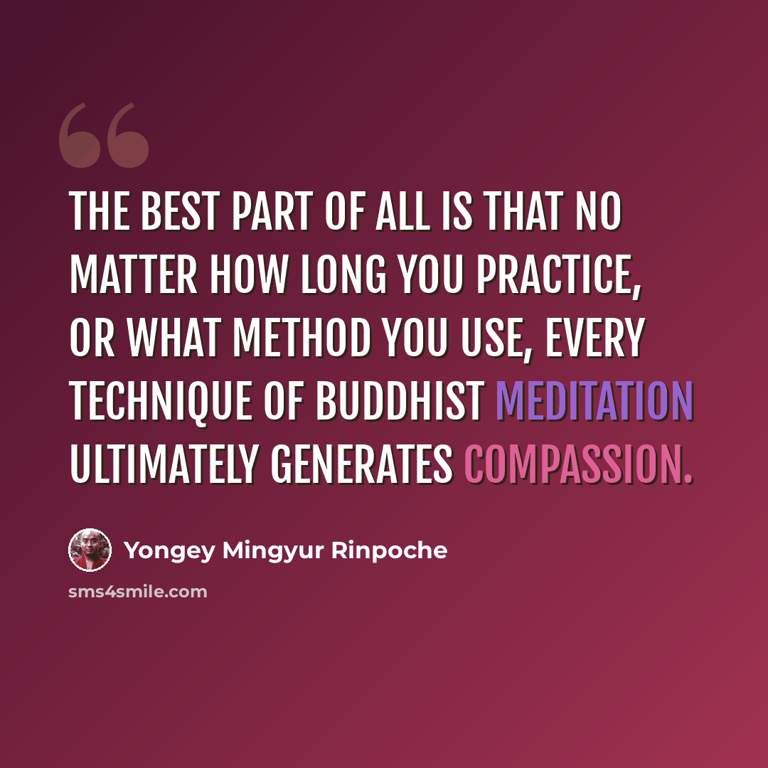 “The best part of all is that no matter how long you practice, or what method you use, every technique of Buddhist meditation ultimately generates compassion.” quote by Yongey Mingyur Rinpoche