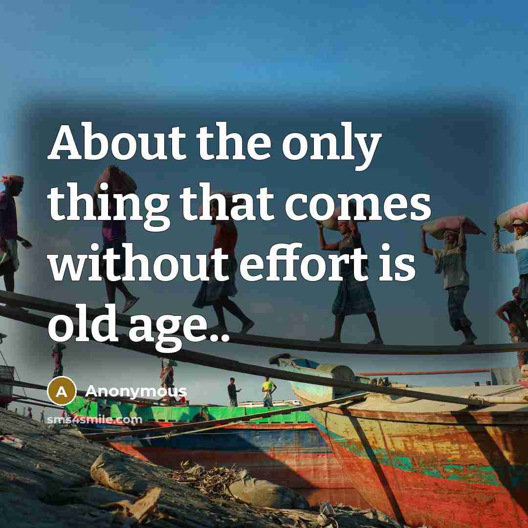 “About the only thing that comes without effort is old age..” quote by Anonymous