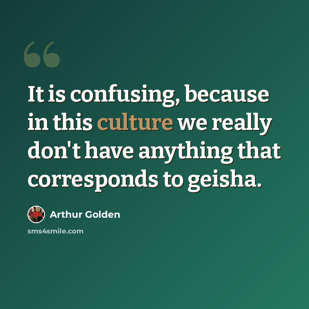 “It is confusing, because in this culture we really don't have anything that corresponds to geisha.” quote by Arthur Golden