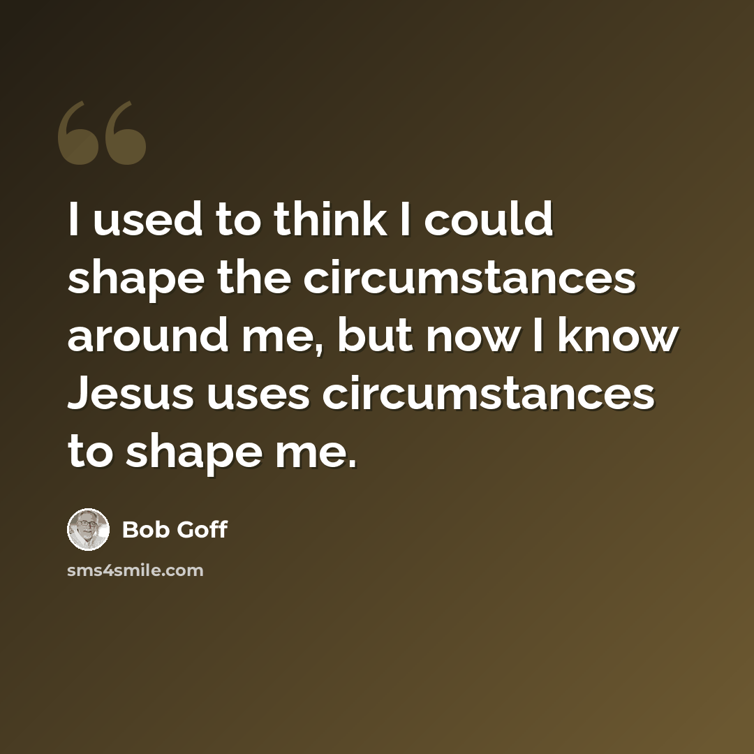 “I used to think I could shape the circumstances around me, but now I know Jesus uses circumstances to shape me.” quote by Bob Goff