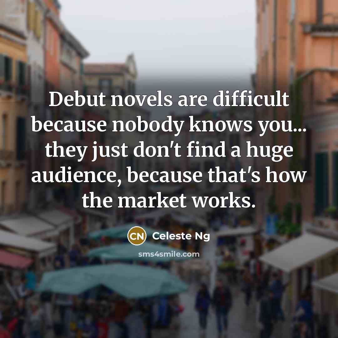 “Debut novels are difficult because nobody knows you... they just don't find a huge audience, because that's how the market works.” quote by Celeste Ng