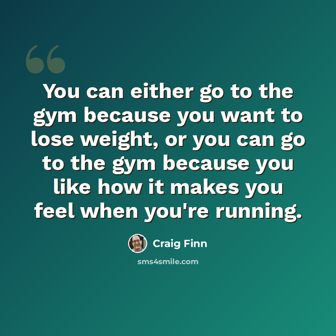 “You can either go to the gym because you want to lose weight, or you can go to the gym because you like how it makes you feel when you're running.” quote by Craig Finn