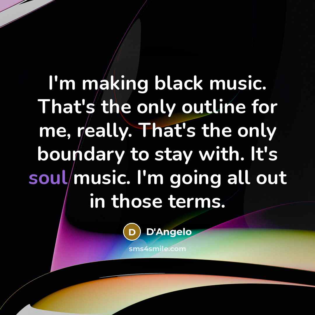 “I'm making black music. That's the only outline for me, really. That's the only boundary to stay with. It's soul music. I'm going all out in those terms.” quote by D'Angelo