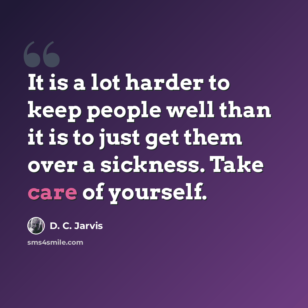 “It is a lot harder to keep people well than it is to just get them over a sickness. Take care of yourself.” quote by D. C. Jarvis