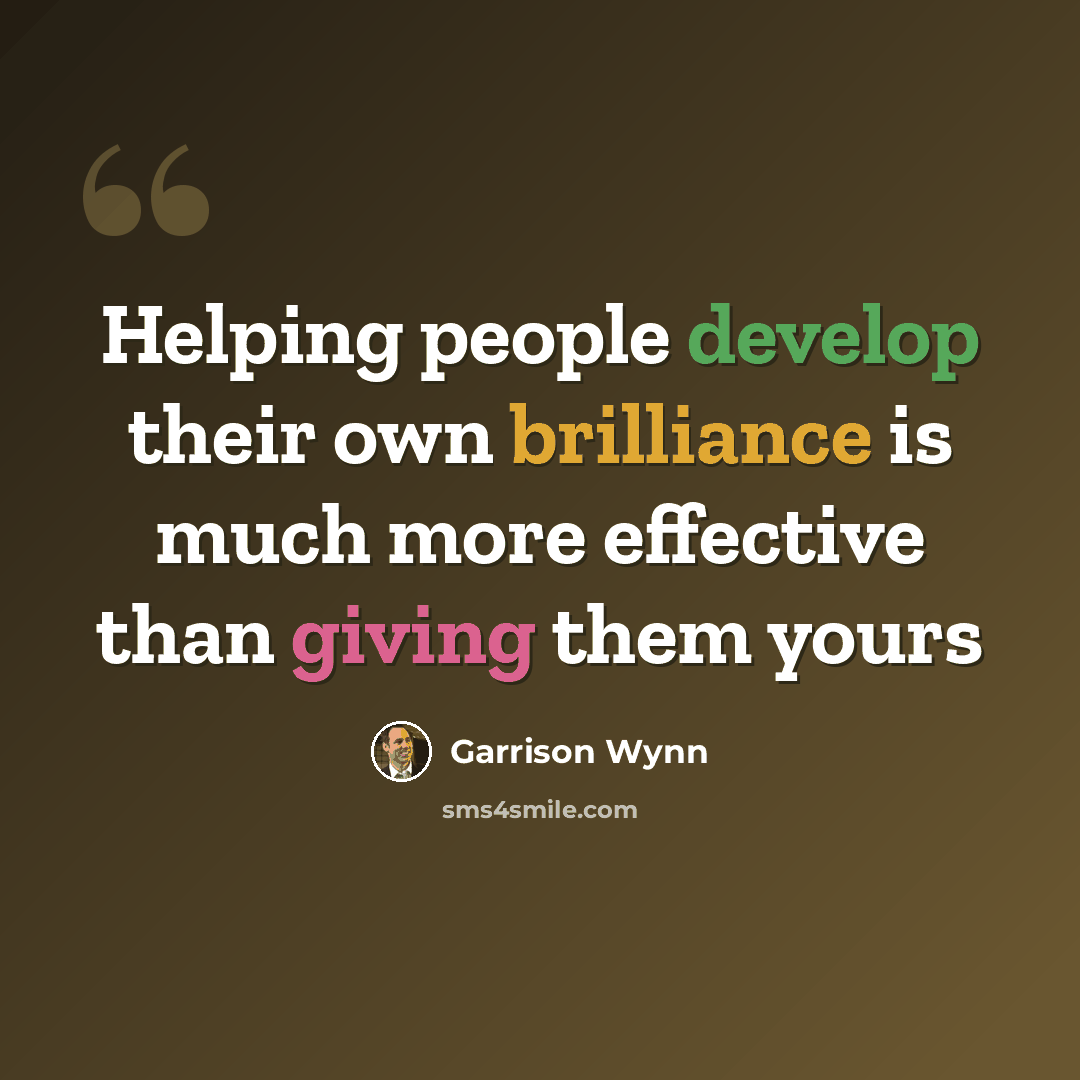 “Helping people develop their own brilliance is much more effective than giving them yours” quote by Garrison Wynn