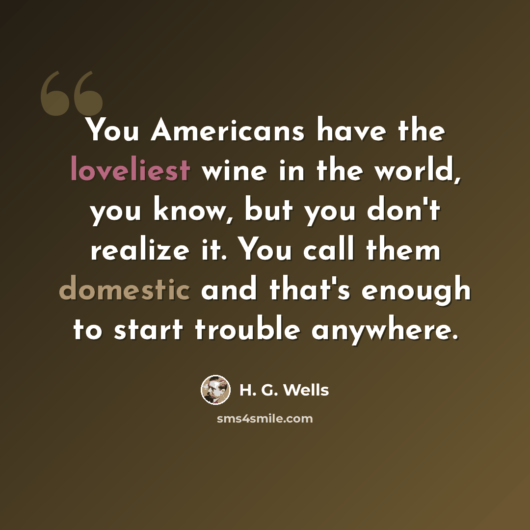 “You Americans have the loveliest wine in the world, you know, but you don't realize it. You call them domestic and that's enough to start trouble anywhere.” quote by H. G. Wells