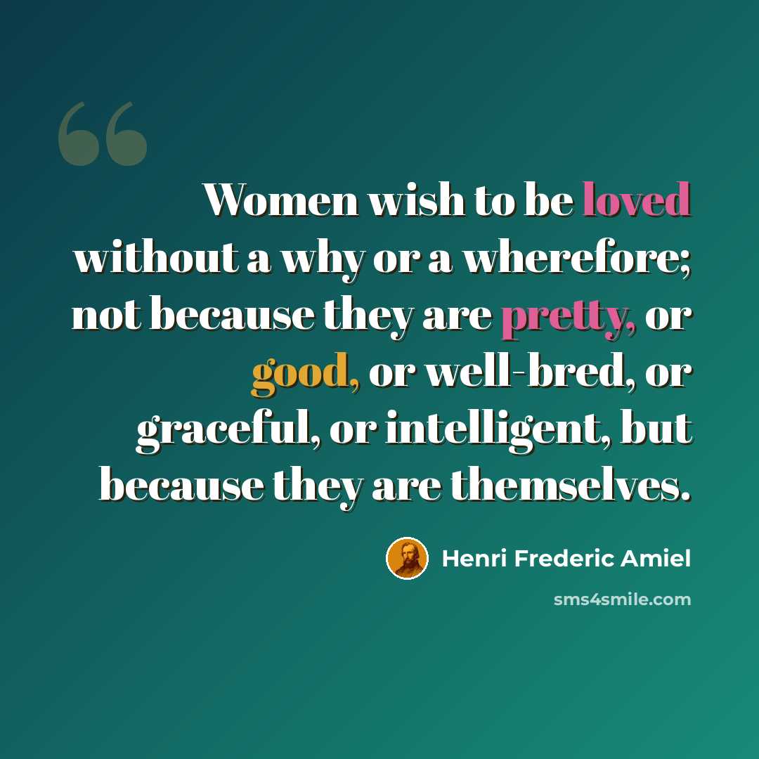 “Women wish to be loved without a why or a wherefore; not because they are pretty, or good, or well-bred, or graceful, or intelligent, but because they are themselves.” quote by Henri Frederic Amiel