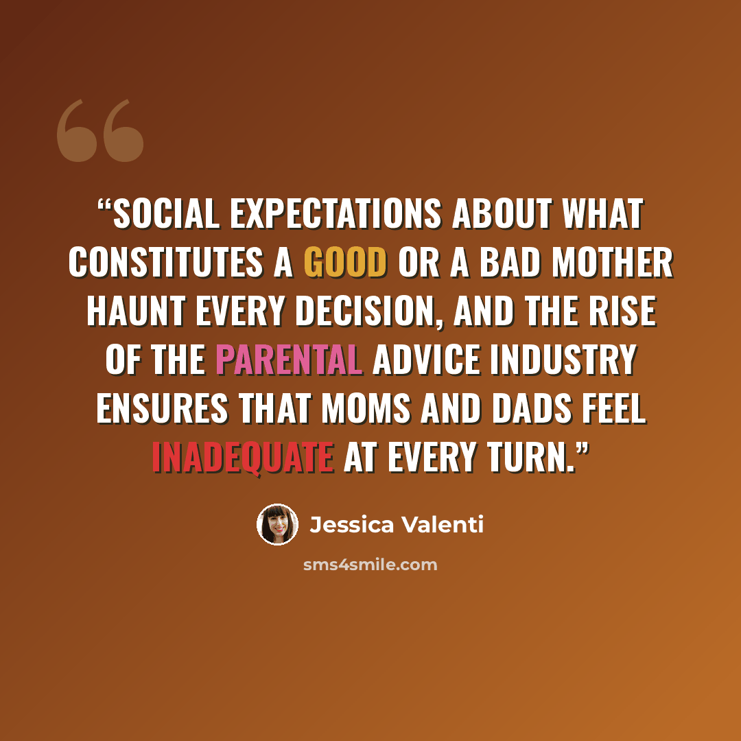 “Social expectations about what constitutes a good or a bad mother haunt every decision, and the rise of the parental advice industry ensures that moms and dads feel inadequate at every turn.” quote by Jessica Valenti