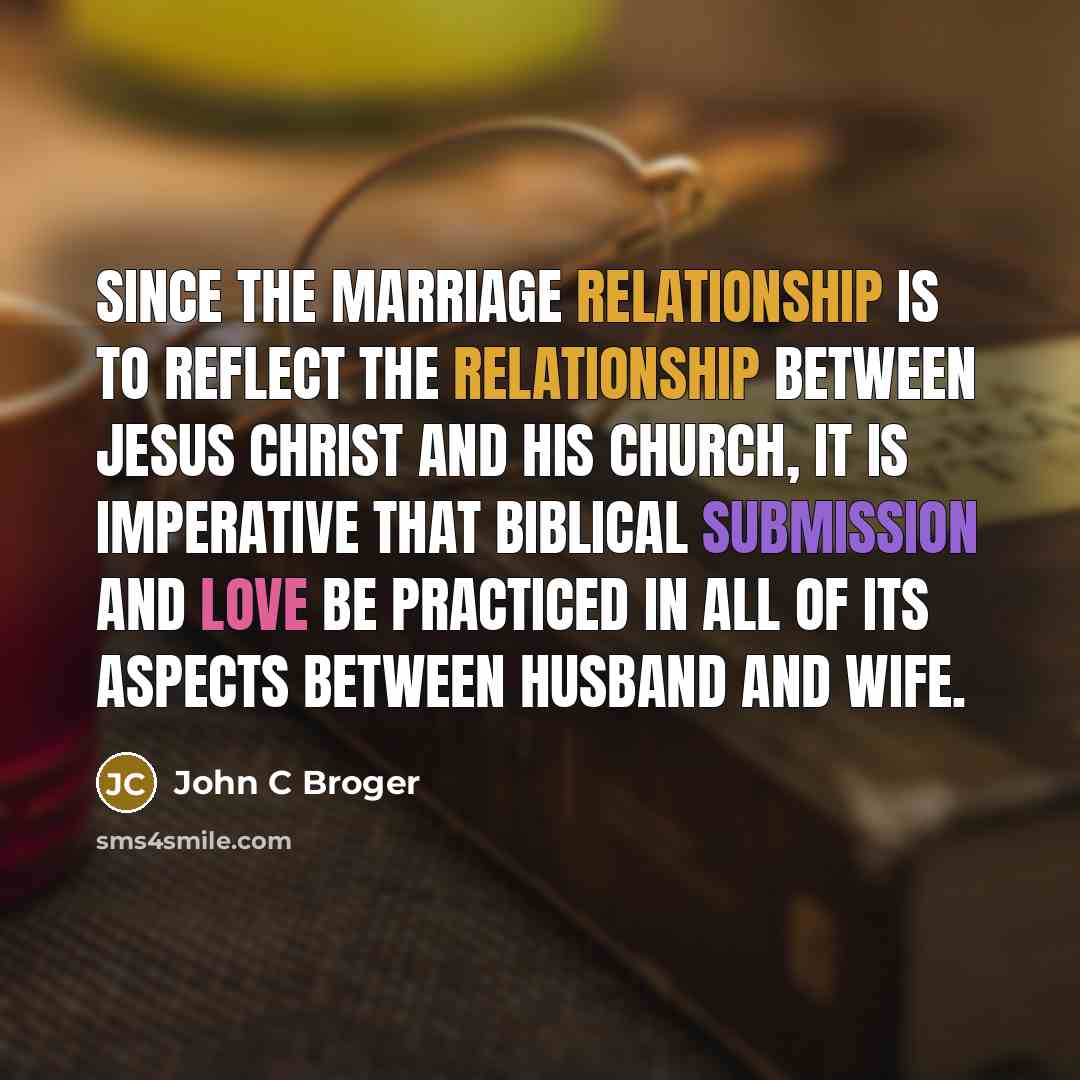 “Since the marriage relationship is to reflect the relationship between Jesus Christ and His Church, it is imperative that biblical submission and love be practiced in all of its aspects between husband and wife.” quote by John C Broger