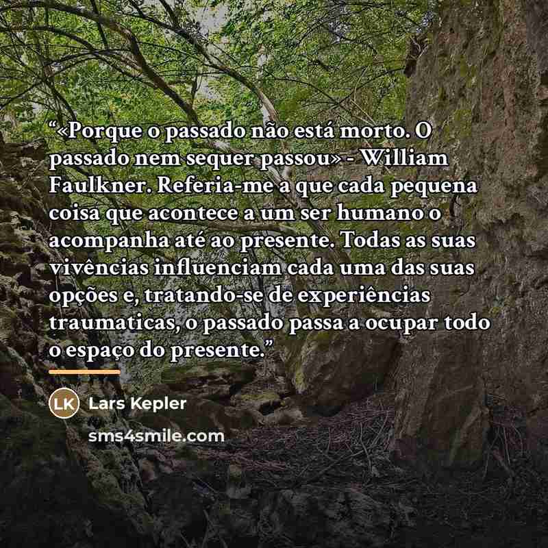 “«Porque o passado não está morto. O passado nem sequer passou» - William Faulkner. Referia-me a que cada pequena coisa que acontece a um ser humano o acompanha até ao presente. Todas as suas vivências influenciam cada uma das suas opções e, tratando-se de experiências traumaticas, o passado passa…” quote by Lars Kepler