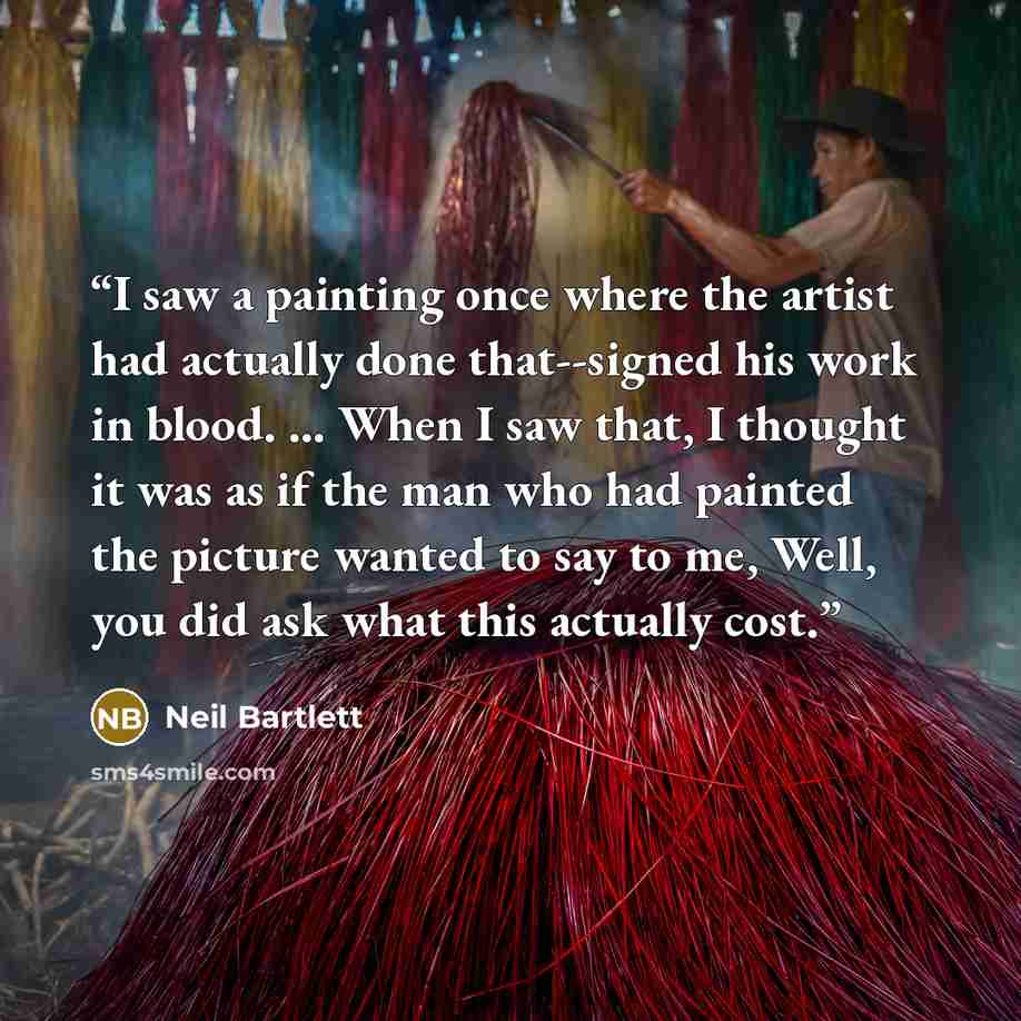 “I saw a painting once where the artist had actually done that--signed his work in blood. ... When I saw that, I thought it was as if the man who had painted the picture wanted to say to me, Well, you did ask what this actually cost.” quote by Neil Bartlett