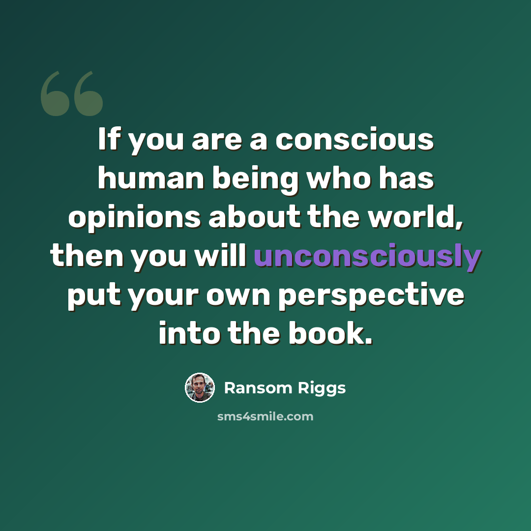 “If you are a conscious human being who has opinions about the world, then you will unconsciously put your own perspective into the book.” quote by Ransom Riggs