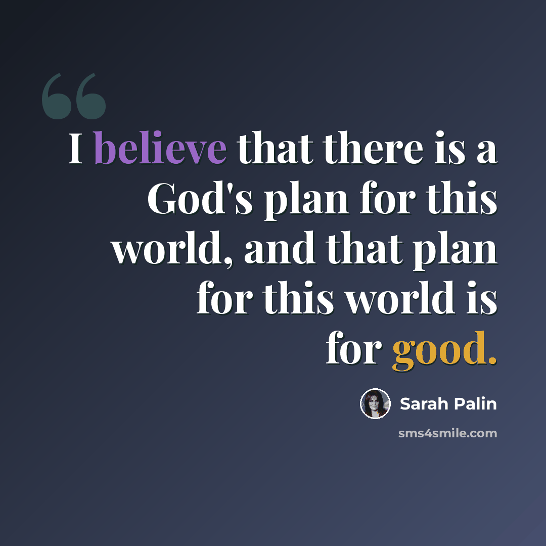 “I believe that there is a God's plan for this world, and that plan for this world is for good.” quote by Sarah Palin