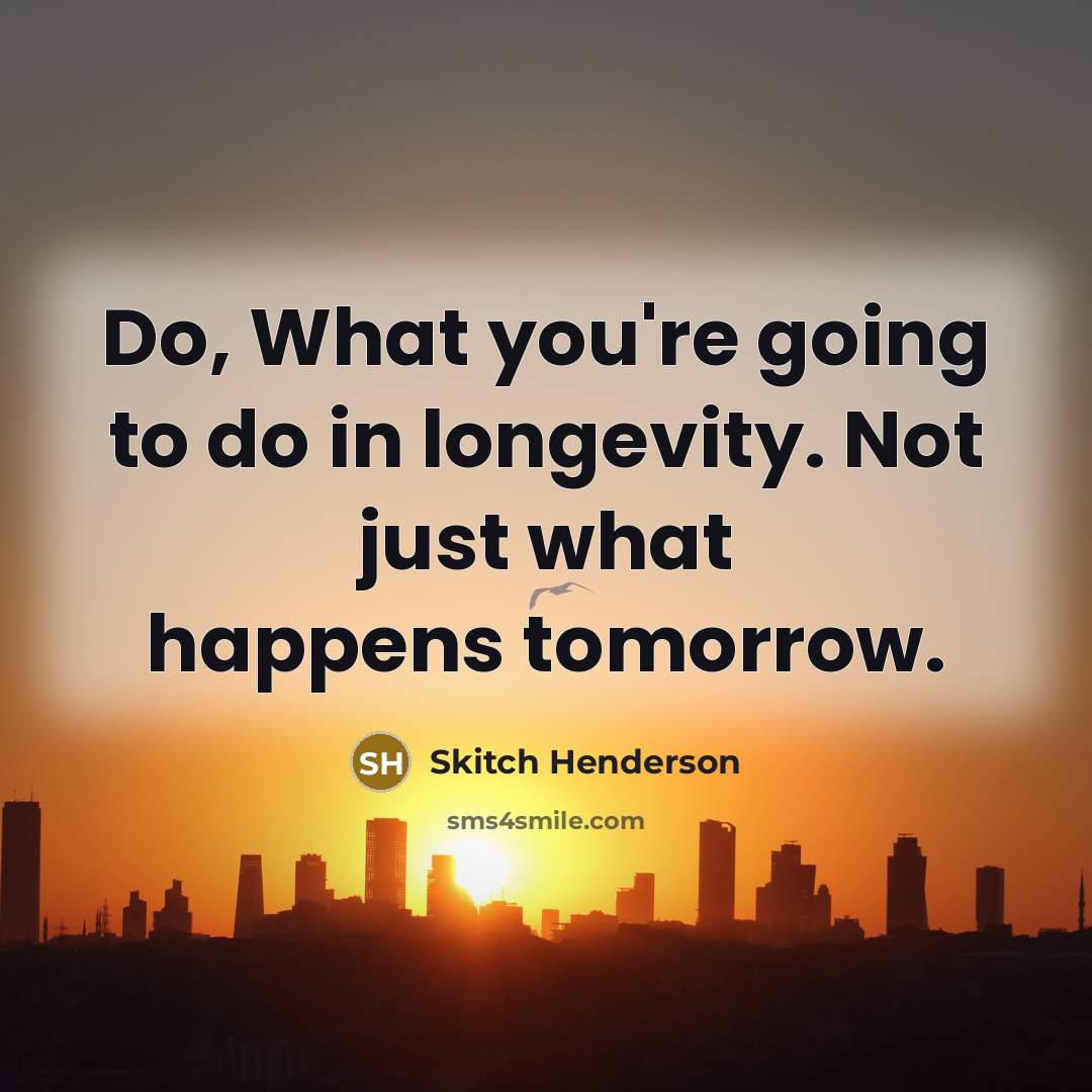 “Do, What you're going to do in longevity. Not just what happens tomorrow.” quote by Skitch Henderson