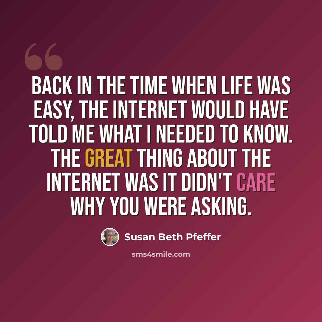 “Back in the time when life was easy, the Internet would have told me what I needed to know. The great thing about the Internet was it didn't care why you were asking.” quote by Susan Beth Pfeffer