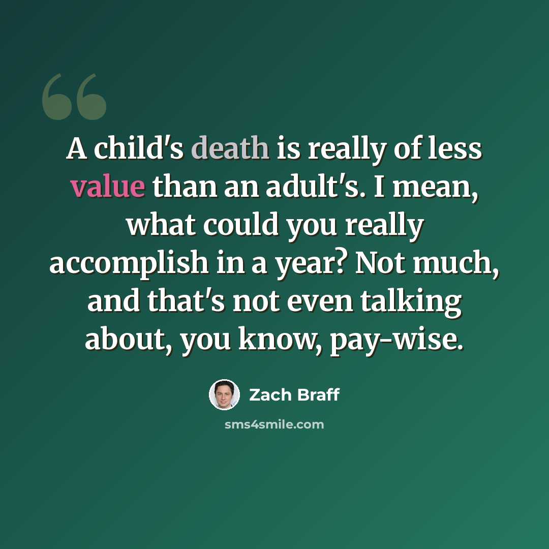 “A child's death is really of less value than an adult's. I mean, what could you really accomplish in a year? Not much, and that's not even talking about, you know, pay-wise.” quote by Zach Braff