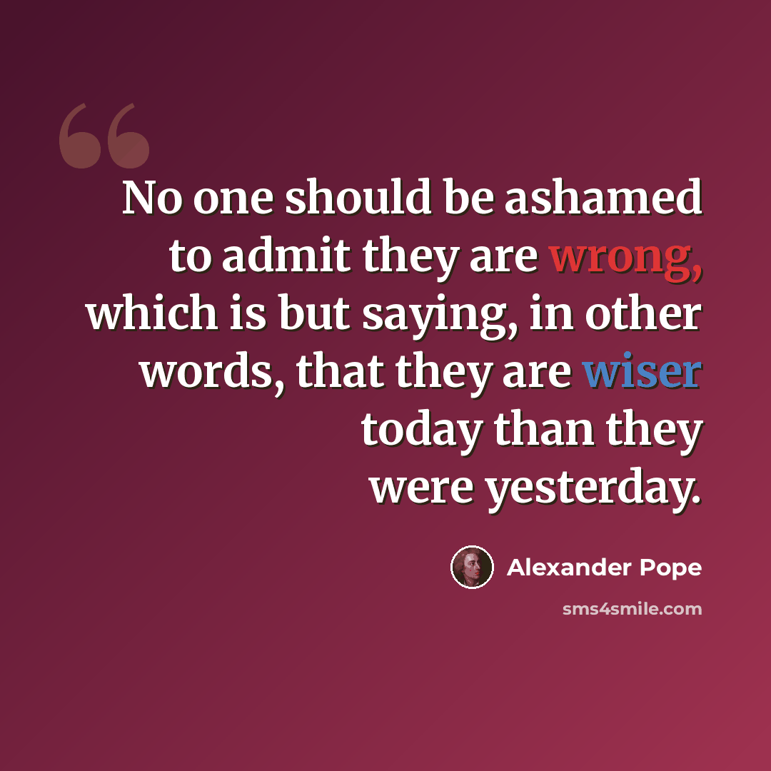 “No one should be ashamed to admit they are wrong, which is but saying, in other words, that they are wiser today than they were yesterday.” quote by Alexander Pope