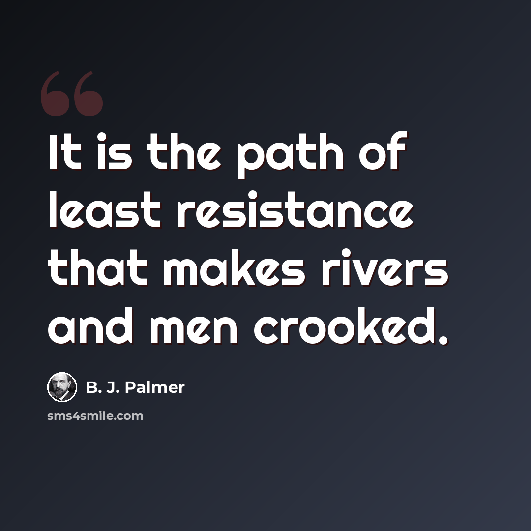 “It is the path of least resistance that makes rivers and men crooked.” quote by B. J. Palmer