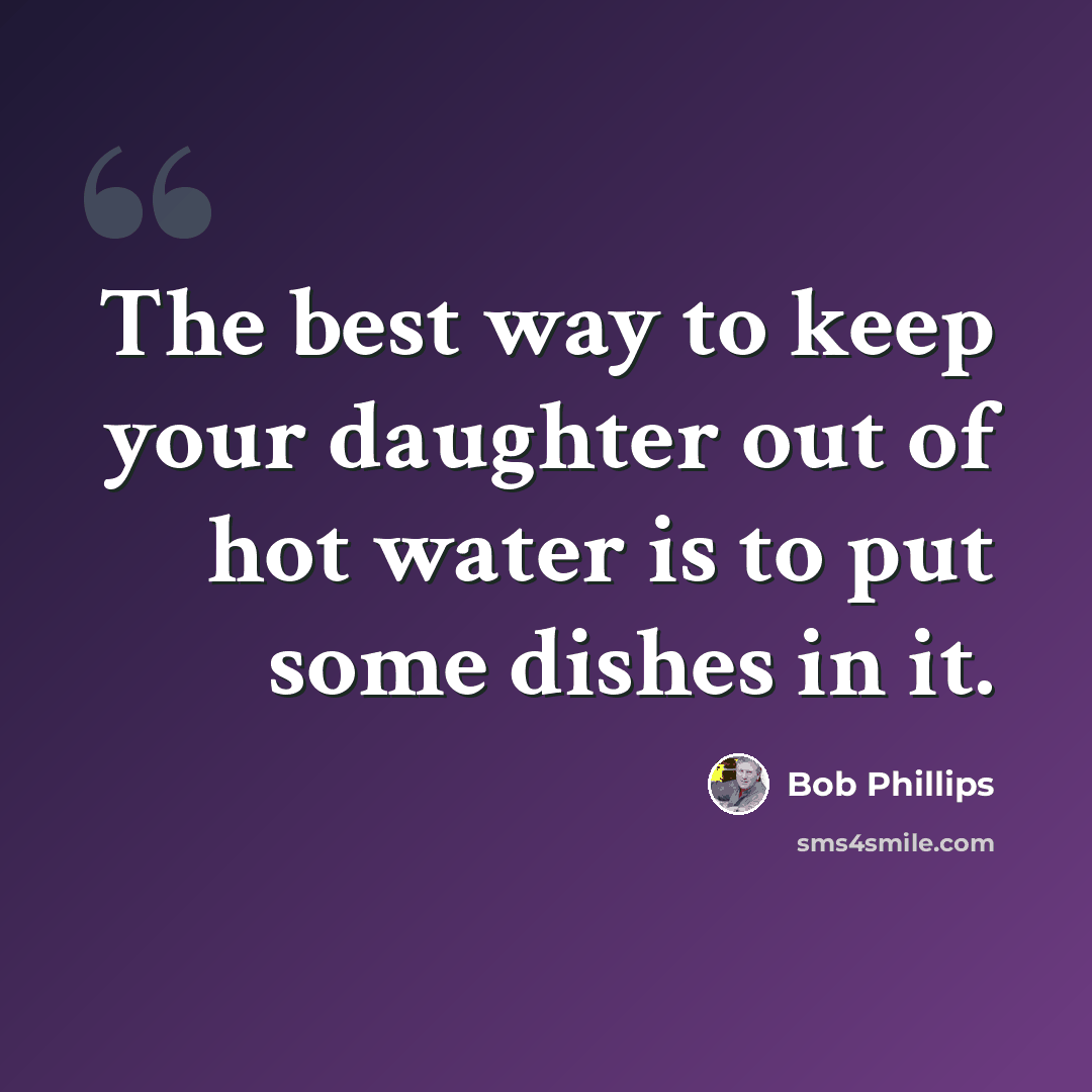 “The best way to keep your daughter out of hot water is to put some dishes in it.” quote by Bob Phillips
