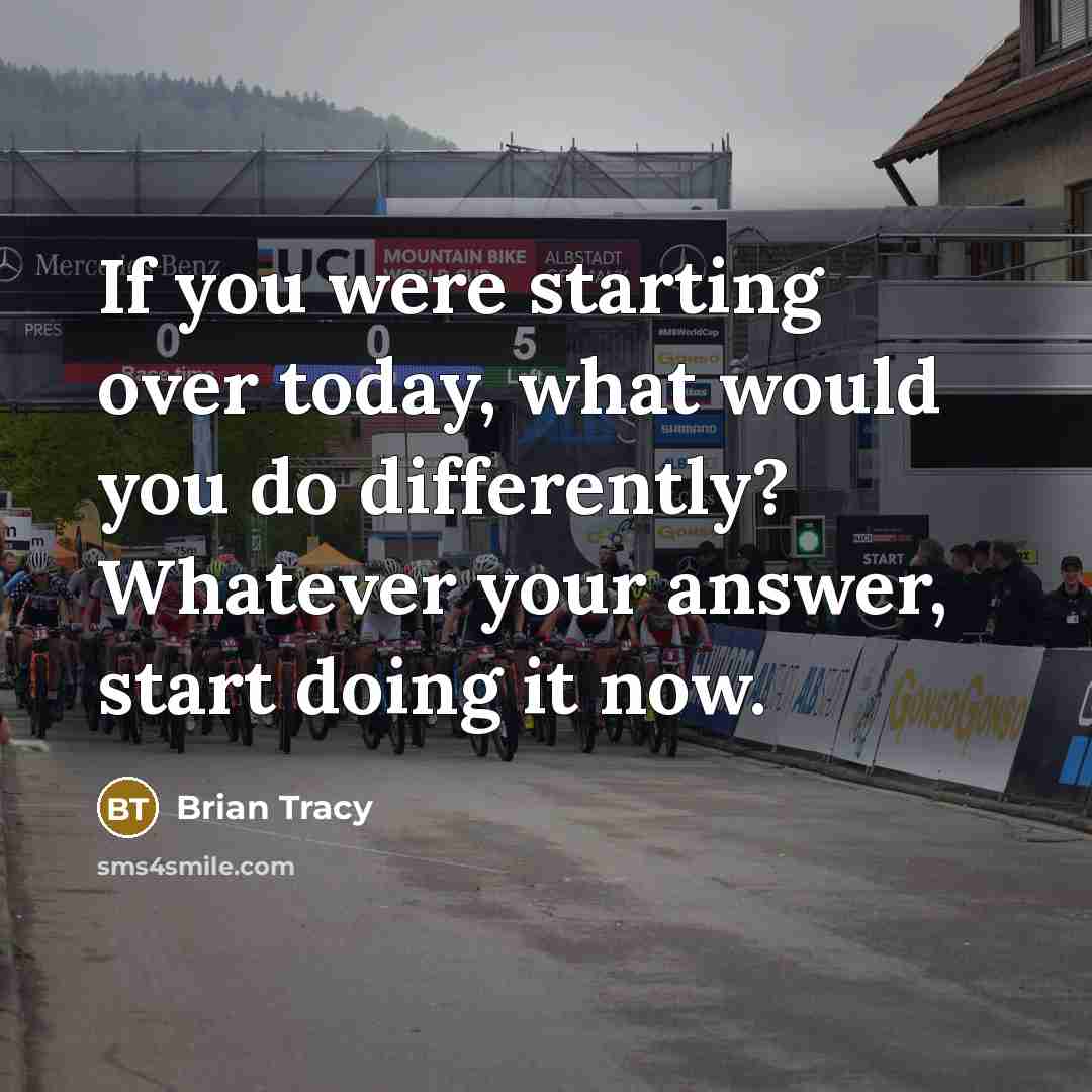 “If you were starting over today, what would you do differently? Whatever your answer, start doing it now.” quote by Brian Tracy
