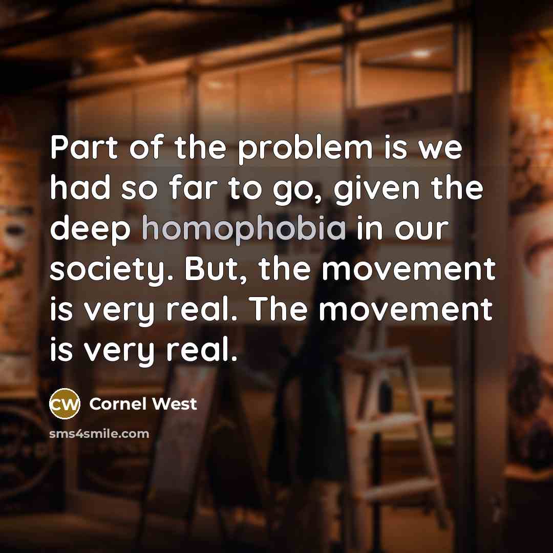 “Part of the problem is we had so far to go, given the deep homophobia in our society. But, the movement is very real. The movement is very real.” quote by Cornel West