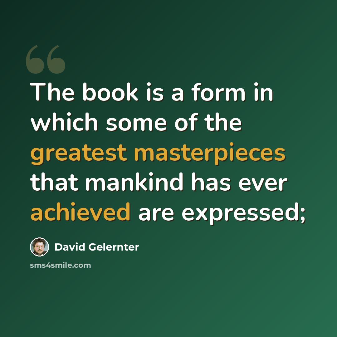 “The book is a form in which some of the greatest masterpieces that mankind has ever achieved are expressed;” quote by David Gelernter