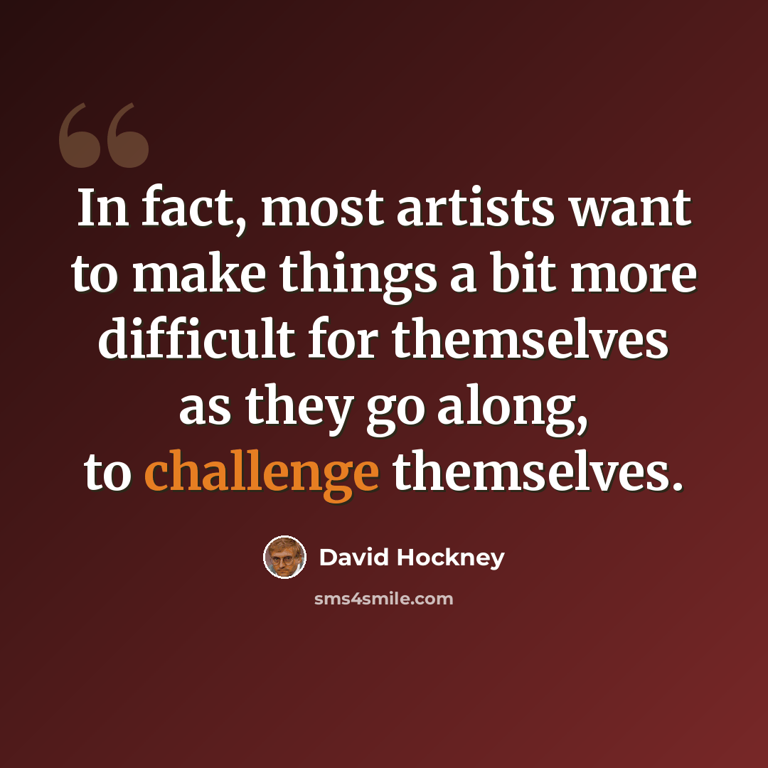 “In fact, most artists want to make things a bit more difficult for themselves as they go along, to challenge themselves.” quote by David Hockney