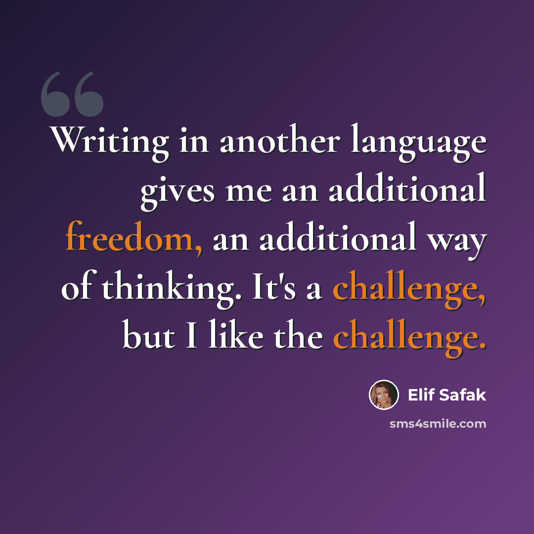 “Writing in another language gives me an additional freedom, an additional way of thinking. It's a challenge, but I like the challenge.” quote by Elif Safak