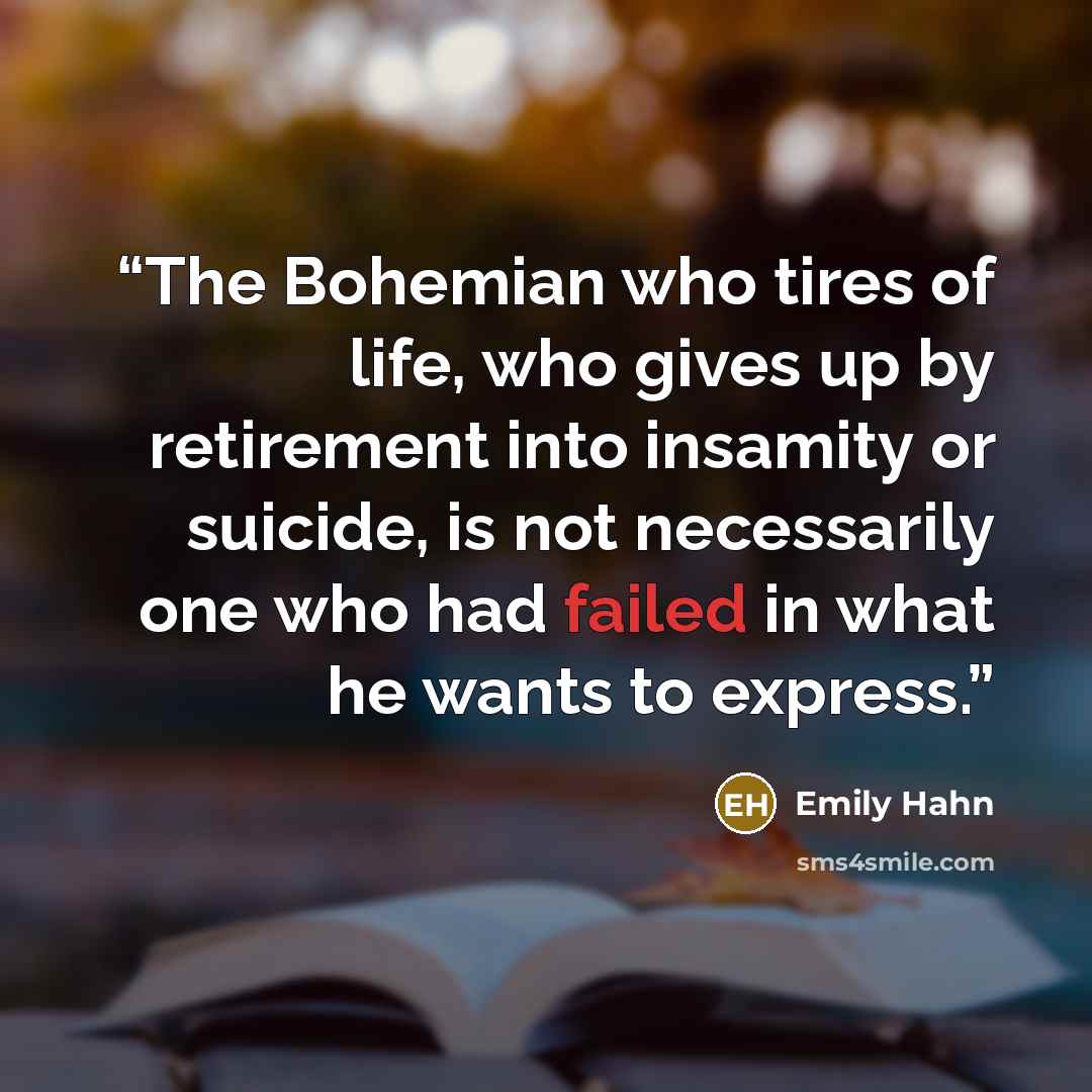 “The Bohemian who tires of life, who gives up by retirement into insamity or suicide, is not necessarily one who had failed in what he wants to express.” quote by Emily Hahn