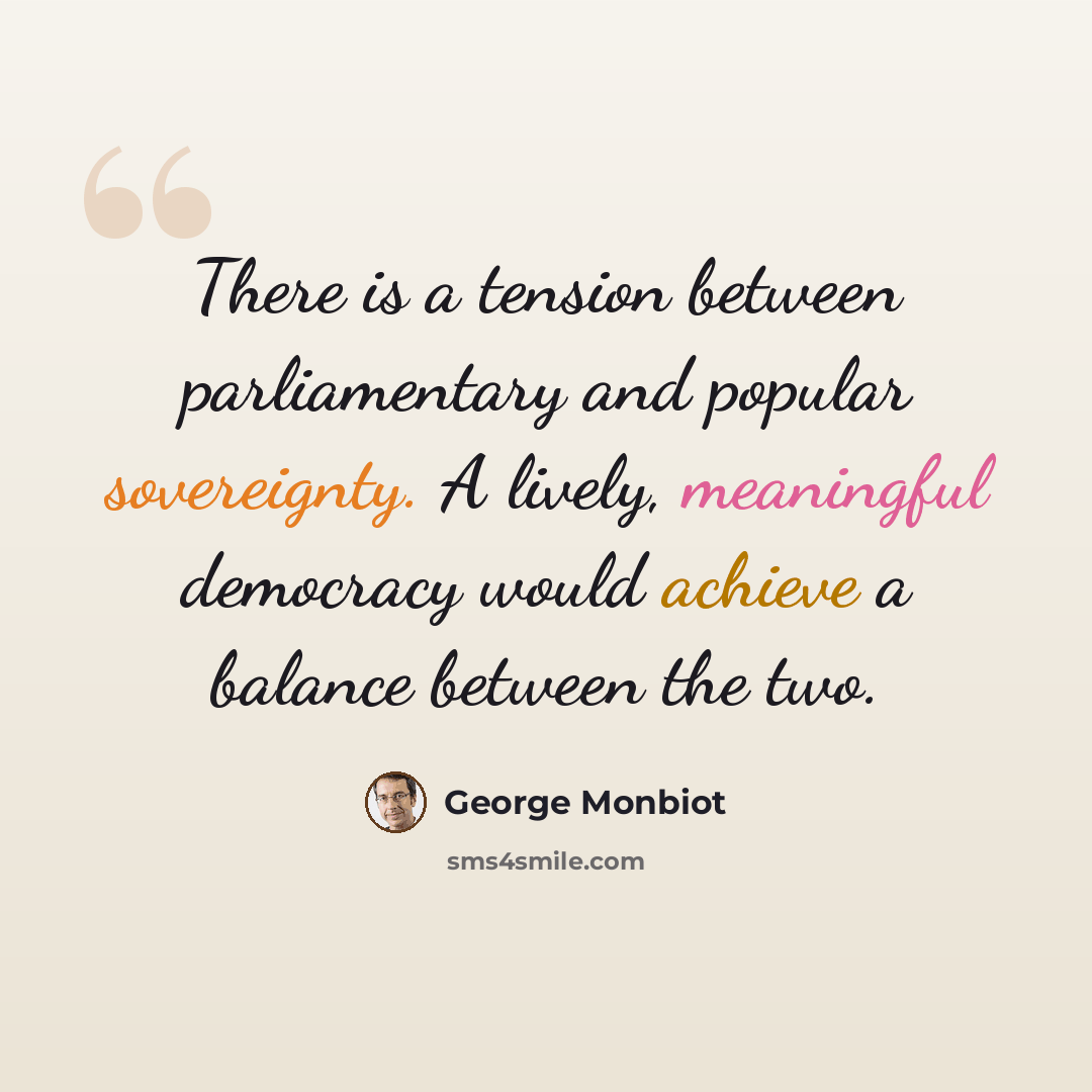 “There is a tension between parliamentary and popular sovereignty. A lively, meaningful democracy would achieve a balance between the two.” quote by George Monbiot