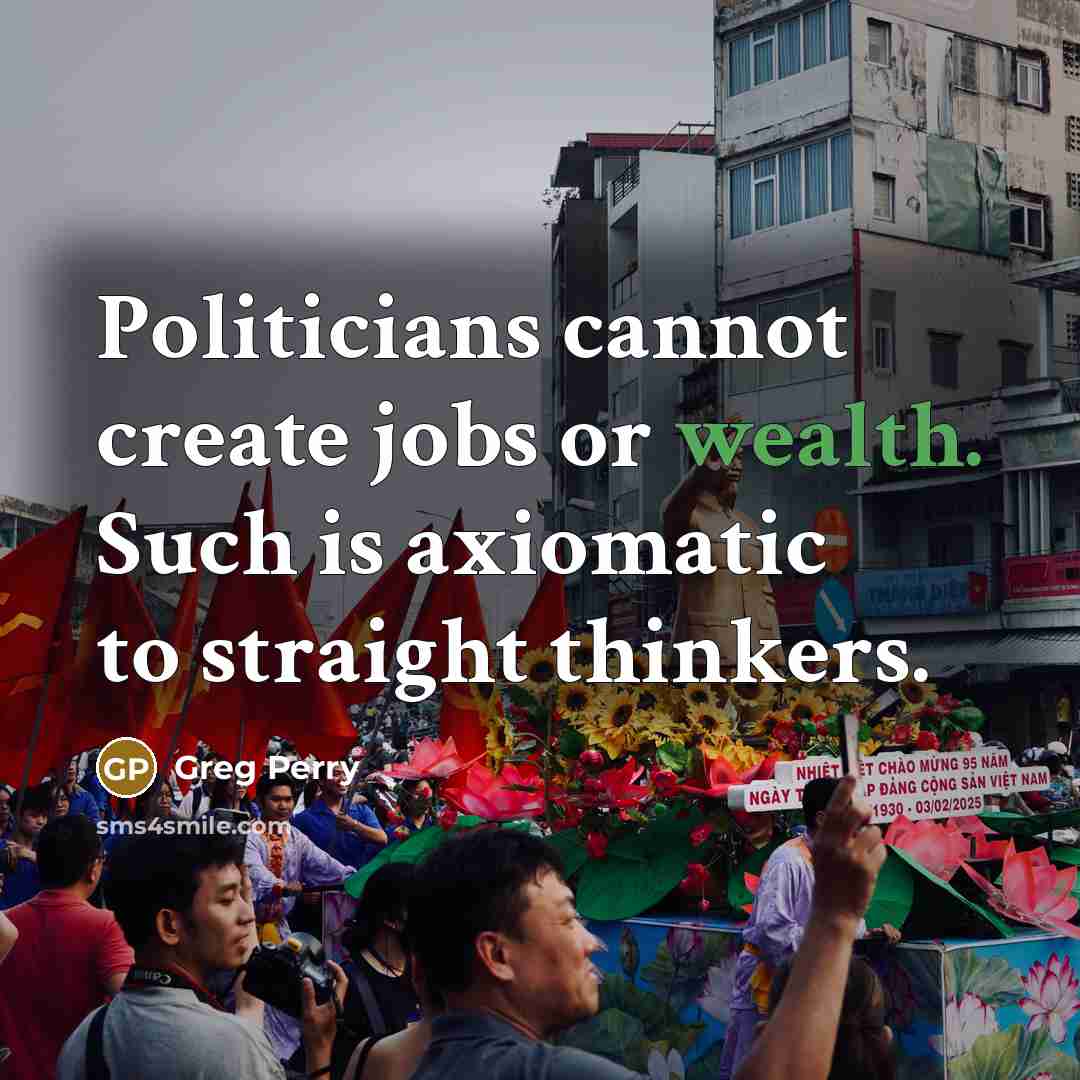 “Politicians cannot create jobs or wealth. Such is axiomatic to straight thinkers.” quote by Greg Perry