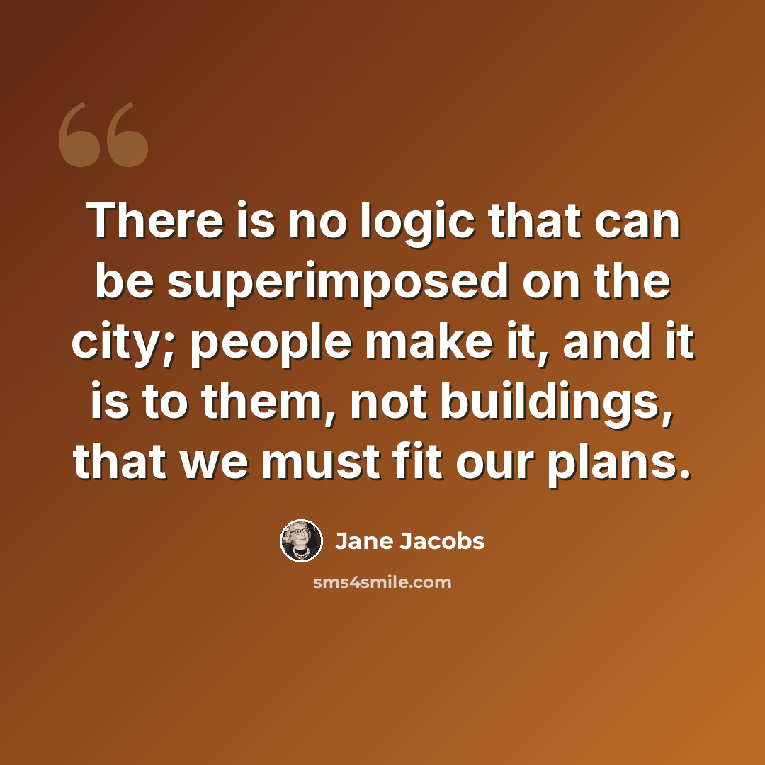 “There is no logic that can be superimposed on the city; people make it, and it is to them, not buildings, that we must fit our plans.” quote by Jane Jacobs