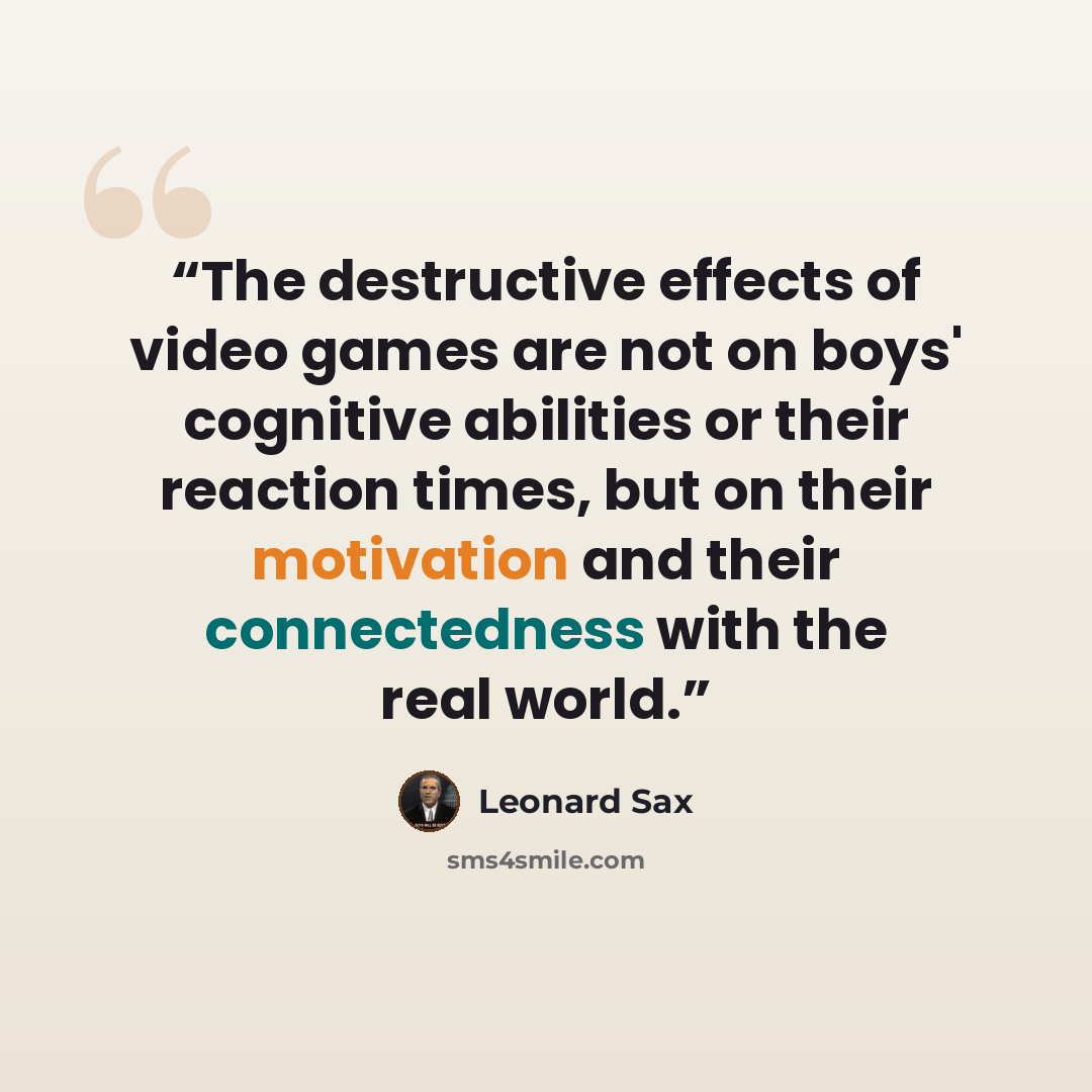 “The destructive effects of video games are not on boys' cognitive abilities or their reaction times, but on their motivation and their connectedness with the real world.” quote by Leonard Sax
