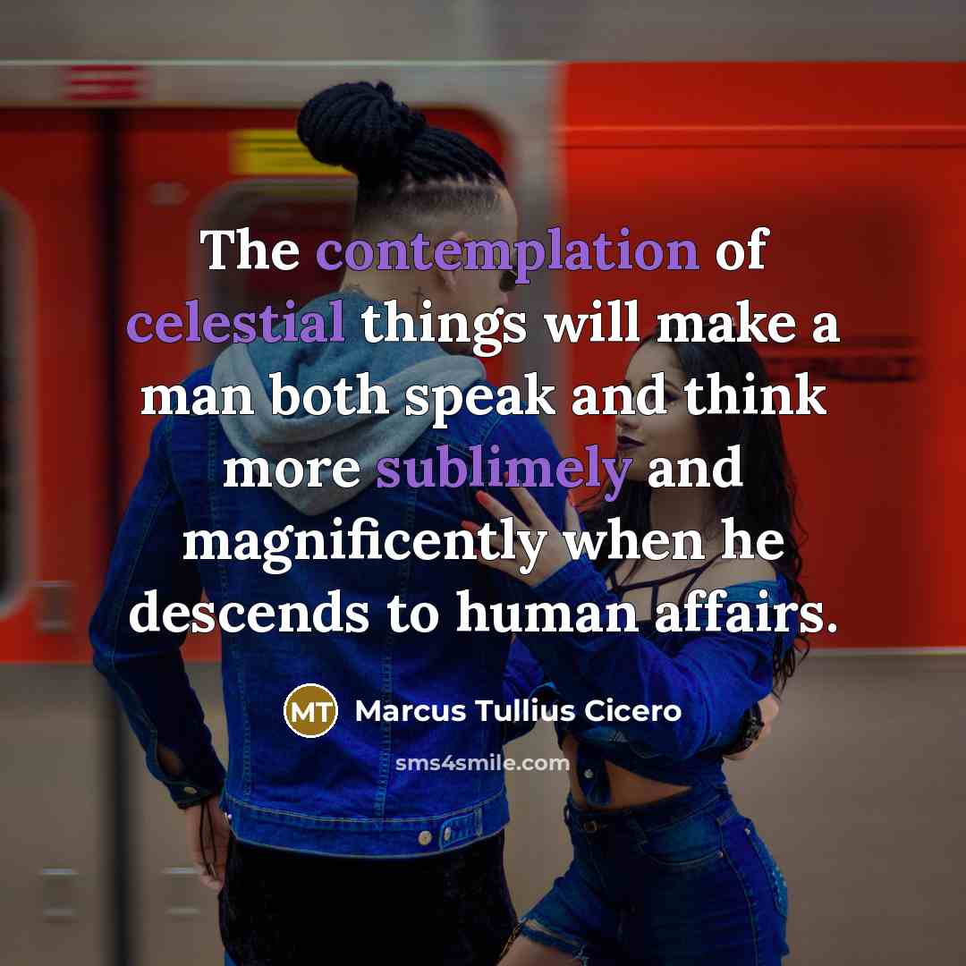 “The contemplation of celestial things will make a man both speak and think more sublimely and magnificently when he descends to human affairs.” quote by Marcus Tullius Cicero
