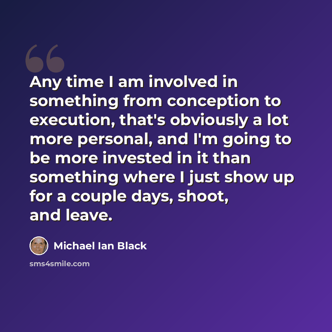 “Any time I am involved in something from conception to execution, that's obviously a lot more personal, and I'm going to be more invested in it than something where I just show up for a couple days, shoot, and leave.” quote by Michael Ian Black
