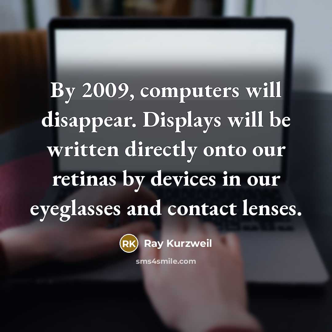 “By 2009, computers will disappear. Displays will be written directly onto our retinas by devices in our eyeglasses and contact lenses.” quote by Ray Kurzweil