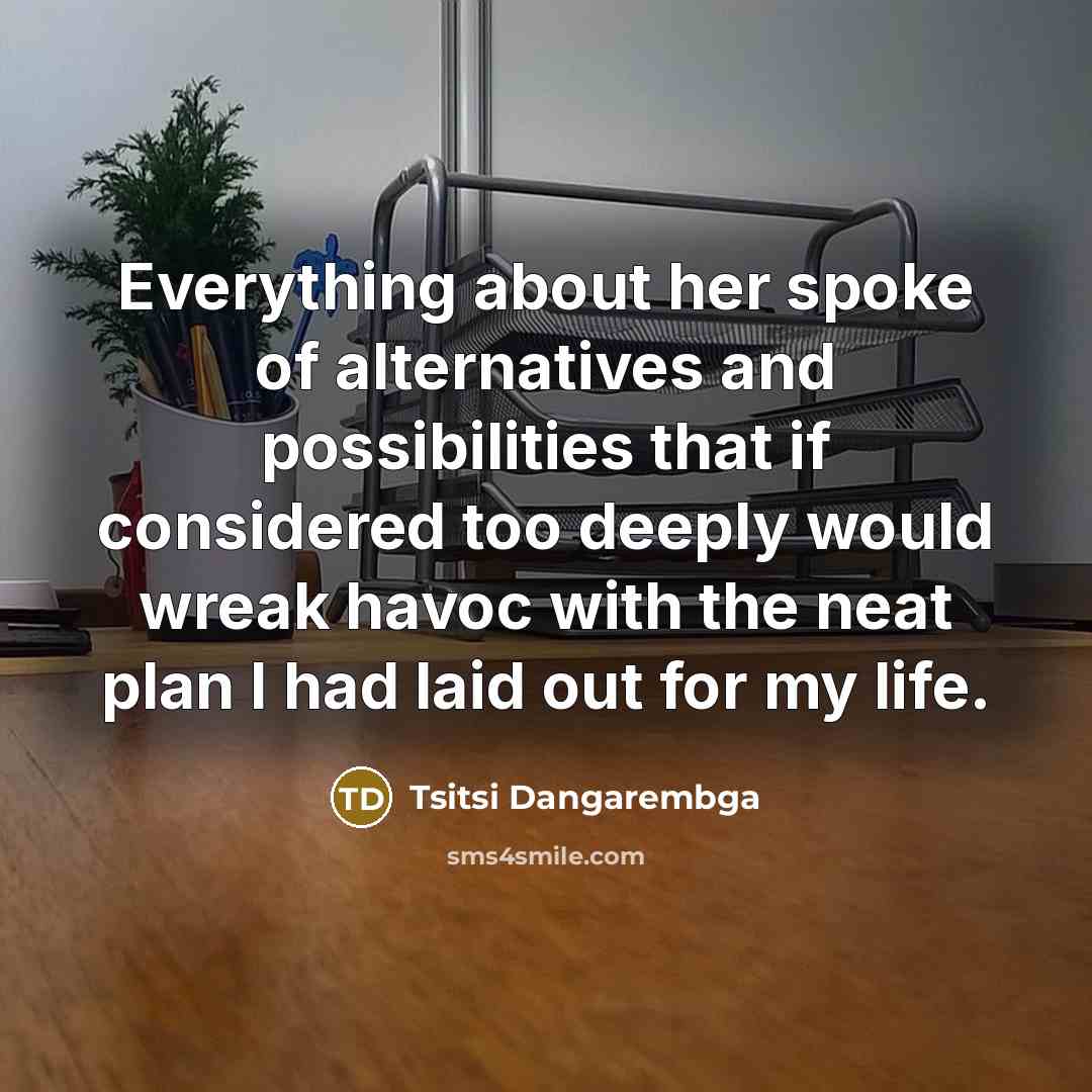 “Everything about her spoke of alternatives and possibilities that if considered too deeply would wreak havoc with the neat plan I had laid out for my life.” quote by Tsitsi Dangarembga