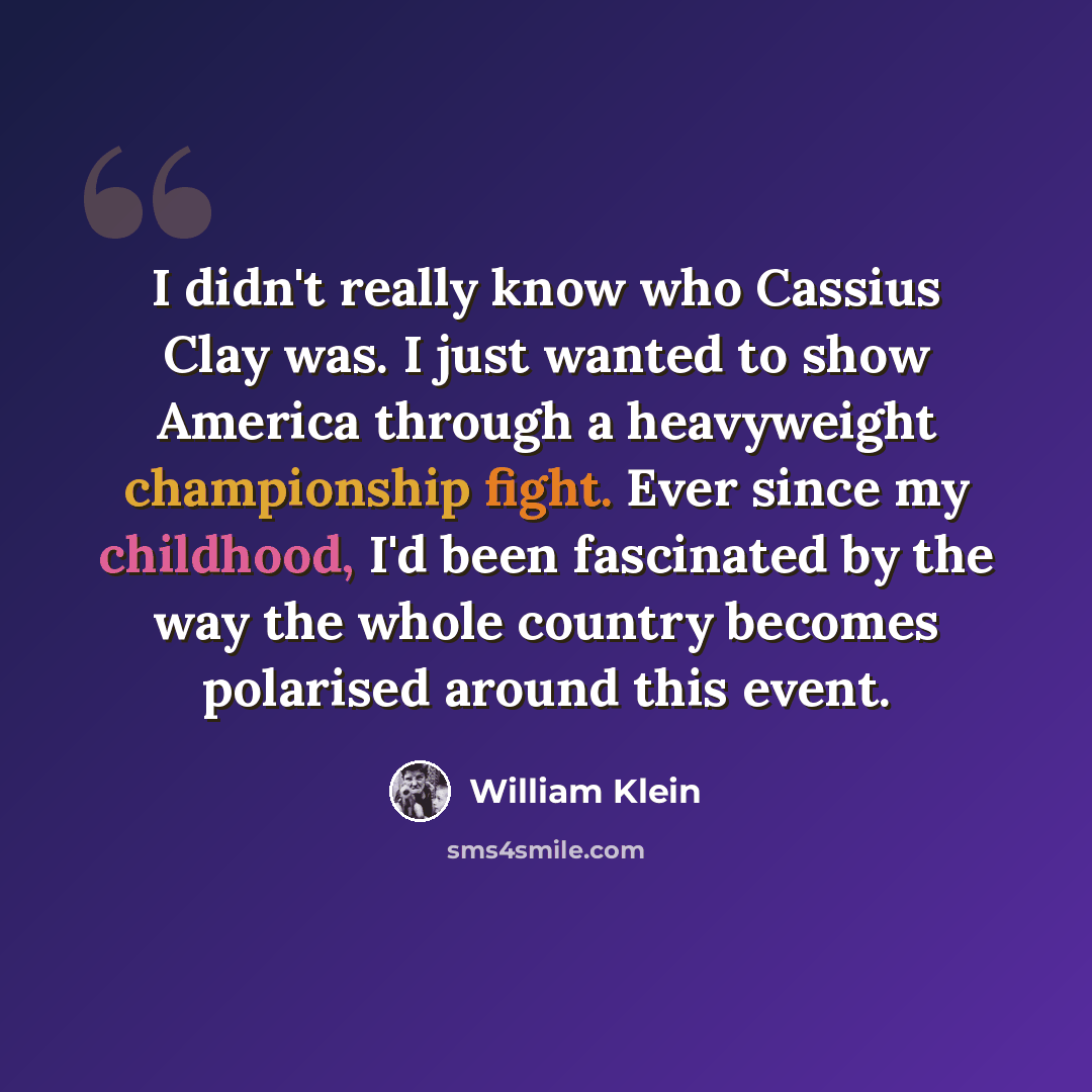 “I didn't really know who Cassius Clay was. I just wanted to show America through a heavyweight championship fight. Ever since my childhood, I'd been fascinated by the way the whole country becomes polarised around this event.” quote by William Klein